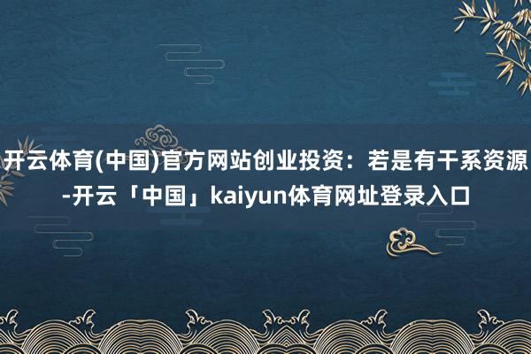 开云体育(中国)官方网站创业投资：若是有干系资源-开云「中国」kaiyun体育网址登录入口