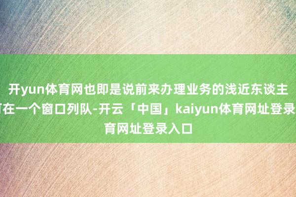 开yun体育网也即是说前来办理业务的浅近东谈主只可在一个窗口列队-开云「中国」kaiyun体育网址登录入口