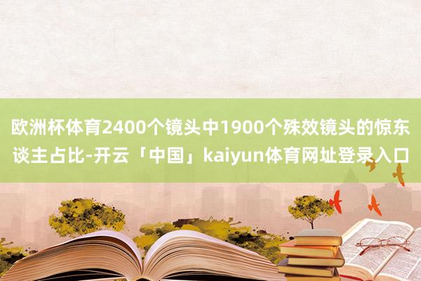 欧洲杯体育2400个镜头中1900个殊效镜头的惊东谈主占比-开云「中国」kaiyun体育网址登录入口