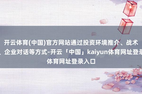 开云体育(中国)官方网站通过投资环境推介、战术解读、企业对话等方式-开云「中国」kaiyun体育网址登录入口