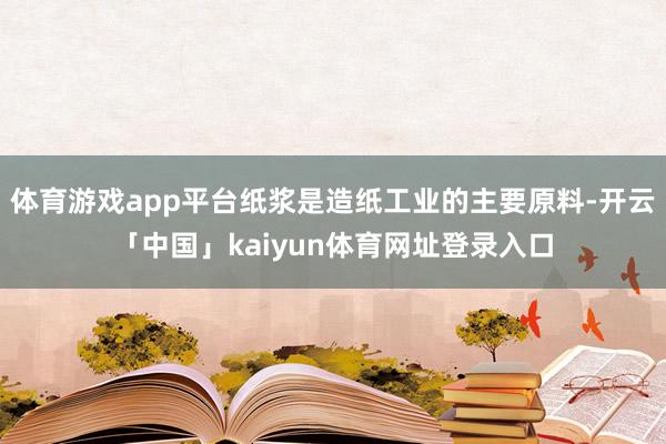 体育游戏app平台纸浆是造纸工业的主要原料-开云「中国」kaiyun体育网址登录入口