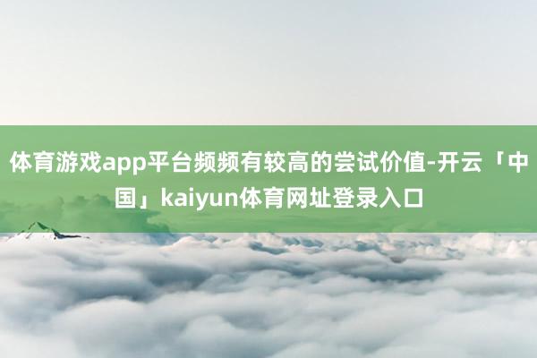 体育游戏app平台频频有较高的尝试价值-开云「中国」kaiyun体育网址登录入口