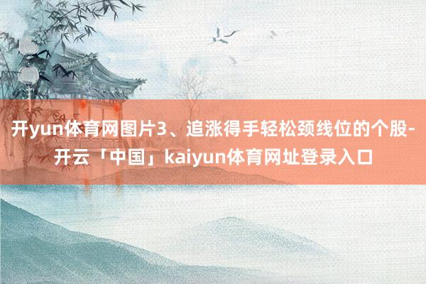 开yun体育网图片3、追涨得手轻松颈线位的个股-开云「中国」kaiyun体育网址登录入口