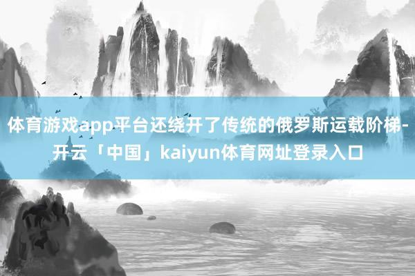 体育游戏app平台还绕开了传统的俄罗斯运载阶梯-开云「中国」kaiyun体育网址登录入口