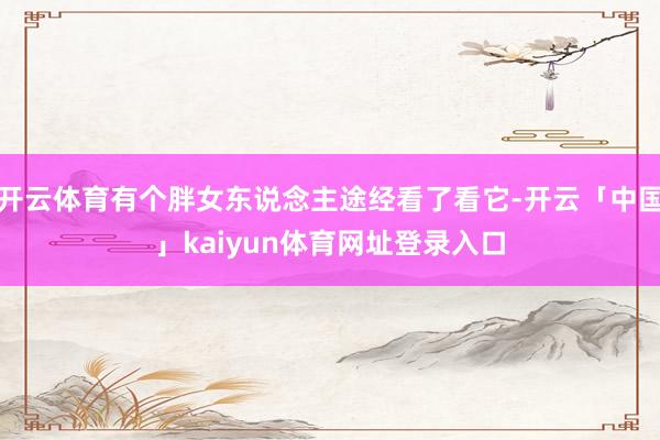 开云体育有个胖女东说念主途经看了看它-开云「中国」kaiyun体育网址登录入口