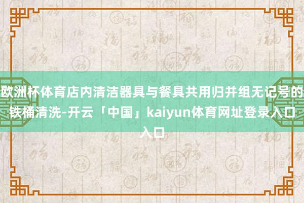 欧洲杯体育店内清洁器具与餐具共用归并组无记号的铁桶清洗-开云「中国」kaiyun体育网址登录入口