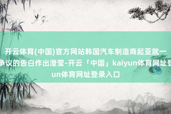 开云体育(中国)官方网站韩国汽车制造商起亚就一则激发争议的告白作出澄莹-开云「中国」kaiyun体育网址登录入口
