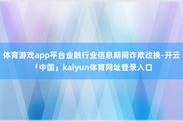 体育游戏app平台金融行业信息期间诈欺改换-开云「中国」kaiyun体育网址登录入口