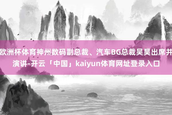 欧洲杯体育神州数码副总裁、汽车BG总裁吴昊出席并演讲-开云「中国」kaiyun体育网址登录入口