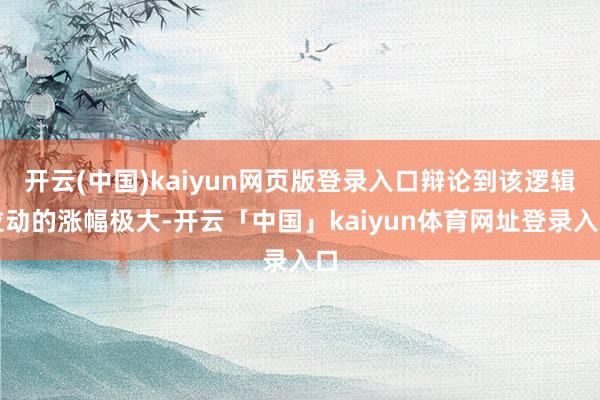 开云(中国)kaiyun网页版登录入口辩论到该逻辑拉动的涨幅极大-开云「中国」kaiyun体育网址登录入口