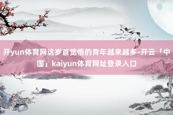 开yun体育网这岁首觉悟的青年越来越多-开云「中国」kaiyun体育网址登录入口