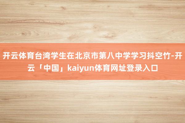 开云体育台湾学生在北京市第八中学学习抖空竹-开云「中国」kaiyun体育网址登录入口