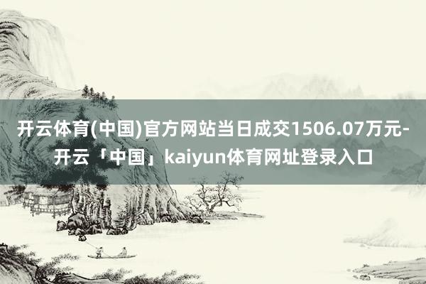 开云体育(中国)官方网站当日成交1506.07万元-开云「中国」kaiyun体育网址登录入口