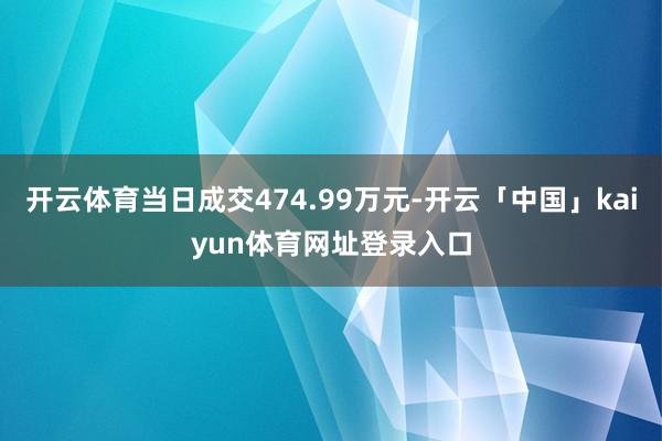 开云体育当日成交474.99万元-开云「中国」kaiyun体育网址登录入口