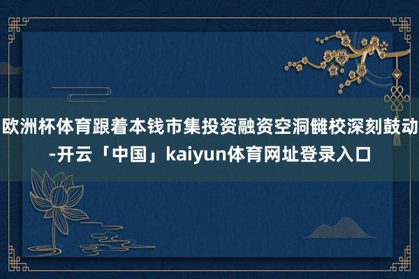 欧洲杯体育跟着本钱市集投资融资空洞雠校深刻鼓动-开云「中国」kaiyun体育网址登录入口