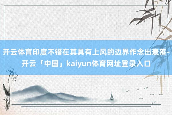 开云体育印度不错在其具有上风的边界作念出衰落-开云「中国」kaiyun体育网址登录入口