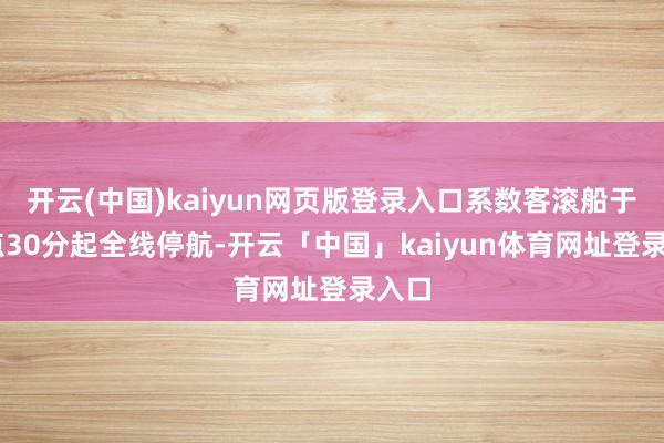 开云(中国)kaiyun网页版登录入口系数客滚船于17点30分起全线停航-开云「中国」kaiyun体育网址登录入口