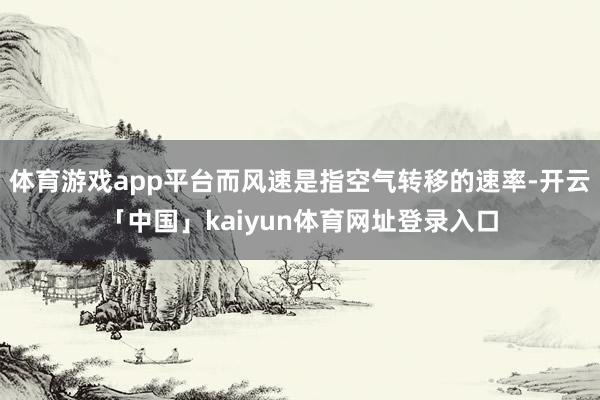 体育游戏app平台而风速是指空气转移的速率-开云「中国」kaiyun体育网址登录入口