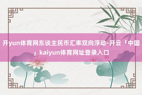开yun体育网东谈主民币汇率双向浮动-开云「中国」kaiyun体育网址登录入口