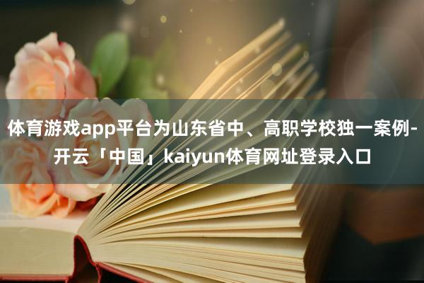 体育游戏app平台为山东省中、高职学校独一案例-开云「中国」kaiyun体育网址登录入口