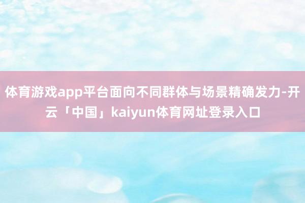 体育游戏app平台面向不同群体与场景精确发力-开云「中国」kaiyun体育网址登录入口