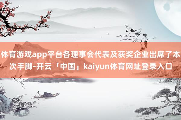体育游戏app平台各理事会代表及获奖企业出席了本次手脚-开云「中国」kaiyun体育网址登录入口