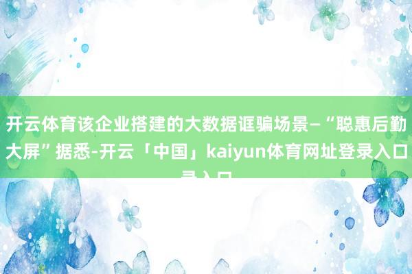 开云体育该企业搭建的大数据诓骗场景—“聪惠后勤大屏”据悉-开云「中国」kaiyun体育网址登录入口