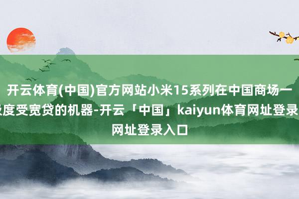 开云体育(中国)官方网站小米15系列在中国商场一款极度受宽贷的机器-开云「中国」kaiyun体育网址登录入口
