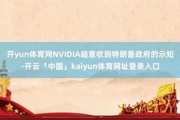 开yun体育网NVIDIA暗意收到特朗普政府的示知-开云「中国」kaiyun体育网址登录入口