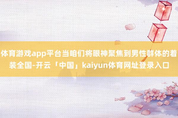体育游戏app平台当咱们将眼神聚焦到男性群体的着装全国-开云「中国」kaiyun体育网址登录入口