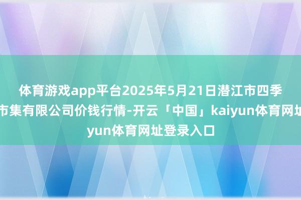 体育游戏app平台2025年5月21日潜江市四季友农居品市集有限公司价钱行情-开云「中国」kaiyun体育网址登录入口
