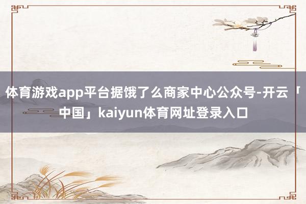 体育游戏app平台据饿了么商家中心公众号-开云「中国」kaiyun体育网址登录入口