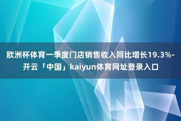 欧洲杯体育一季度门店销售收入同比增长19.3%-开云「中国」kaiyun体育网址登录入口