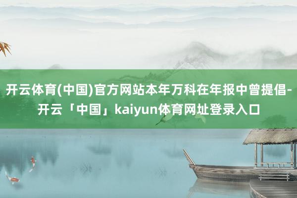 开云体育(中国)官方网站本年万科在年报中曾提倡-开云「中国」kaiyun体育网址登录入口