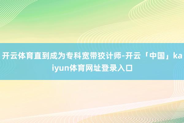开云体育直到成为专科宽带狡计师-开云「中国」kaiyun体育网址登录入口