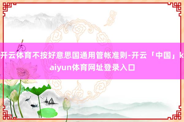 开云体育不按好意思国通用管帐准则-开云「中国」kaiyun体育网址登录入口
