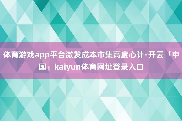 体育游戏app平台激发成本市集高度心计-开云「中国」kaiyun体育网址登录入口