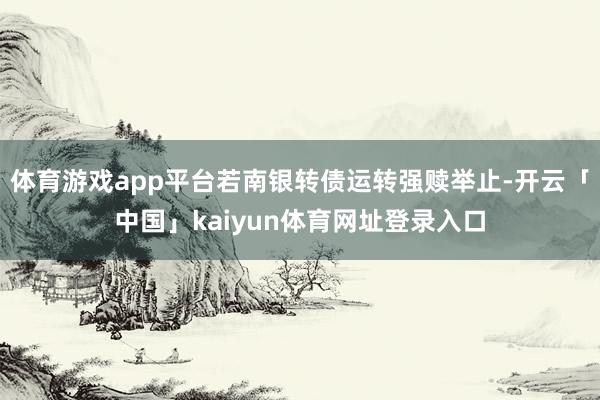 体育游戏app平台若南银转债运转强赎举止-开云「中国」kaiyun体育网址登录入口