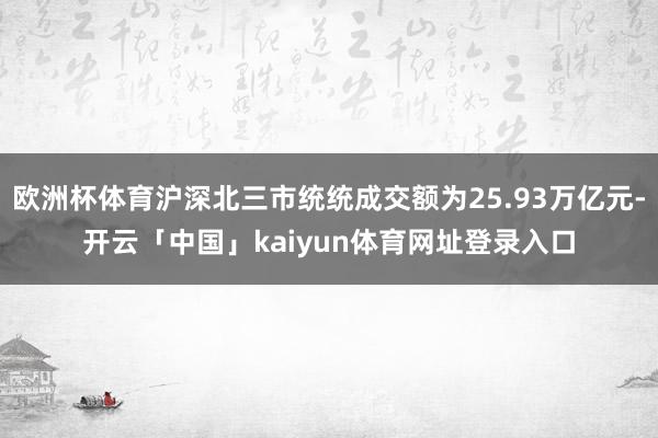欧洲杯体育沪深北三市统统成交额为25.93万亿元-开云「中国」kaiyun体育网址登录入口