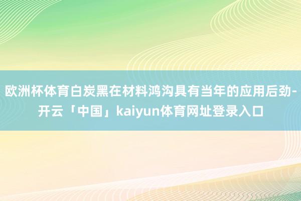 欧洲杯体育白炭黑在材料鸿沟具有当年的应用后劲-开云「中国」kaiyun体育网址登录入口