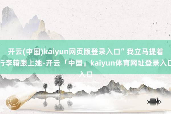 开云(中国)kaiyun网页版登录入口”我立马提着行李箱跟上她-开云「中国」kaiyun体育网址登录入口