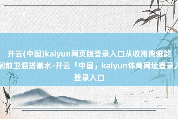 开云(中国)kaiyun网页版登录入口从收用典雅韵味到前卫混搭潮水-开云「中国」kaiyun体育网址登录入口