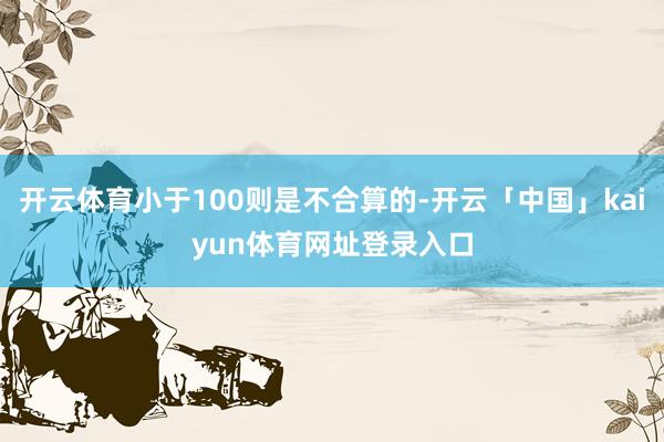 开云体育小于100则是不合算的-开云「中国」kaiyun体育网址登录入口