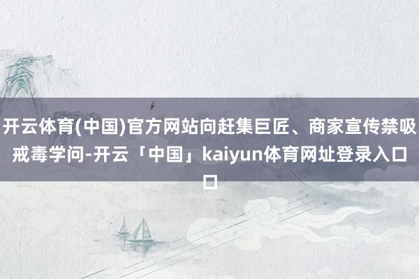 开云体育(中国)官方网站向赶集巨匠、商家宣传禁吸戒毒学问-开云「中国」kaiyun体育网址登录入口