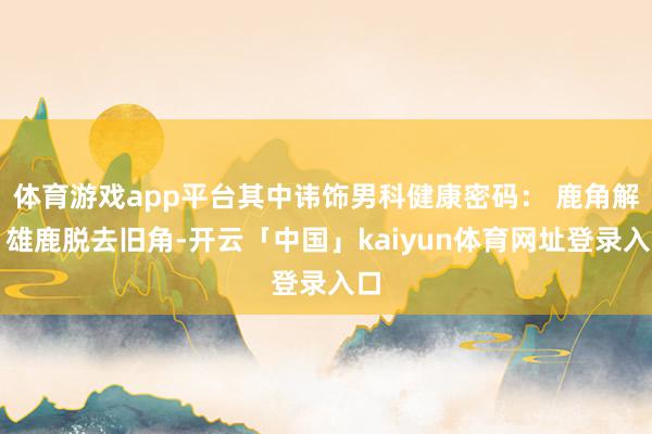 体育游戏app平台其中讳饰男科健康密码： 鹿角解：雄鹿脱去旧角-开云「中国」kaiyun体育网址登录入口