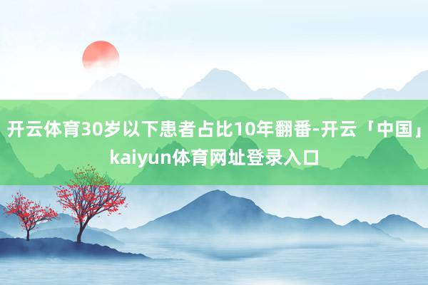开云体育30岁以下患者占比10年翻番-开云「中国」kaiyun体育网址登录入口