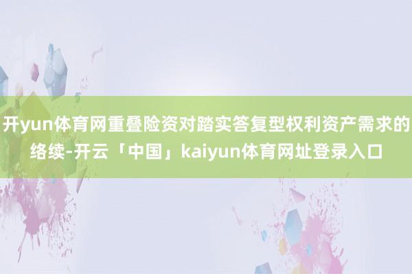 开yun体育网重叠险资对踏实答复型权利资产需求的络续-开云「中国」kaiyun体育网址登录入口