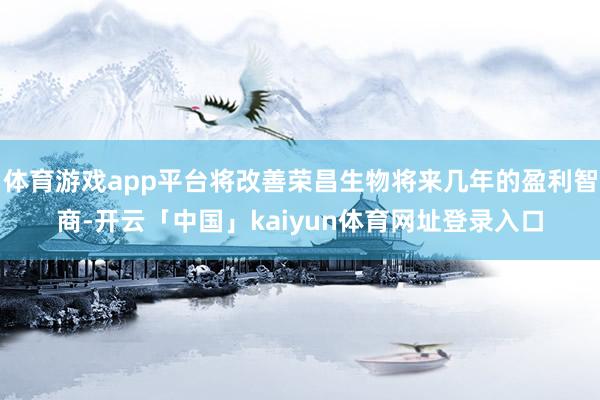 体育游戏app平台将改善荣昌生物将来几年的盈利智商-开云「中国」kaiyun体育网址登录入口