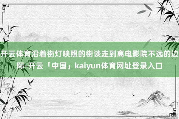 开云体育沿着街灯映照的街谈走到离电影院不远的边际-开云「中国」kaiyun体育网址登录入口