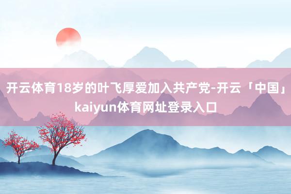 开云体育18岁的叶飞厚爱加入共产党-开云「中国」kaiyun体育网址登录入口